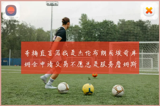 夸梅直言若我是杰伦布朗或埃奇库姆会申请交易不愿总是服务詹姆斯