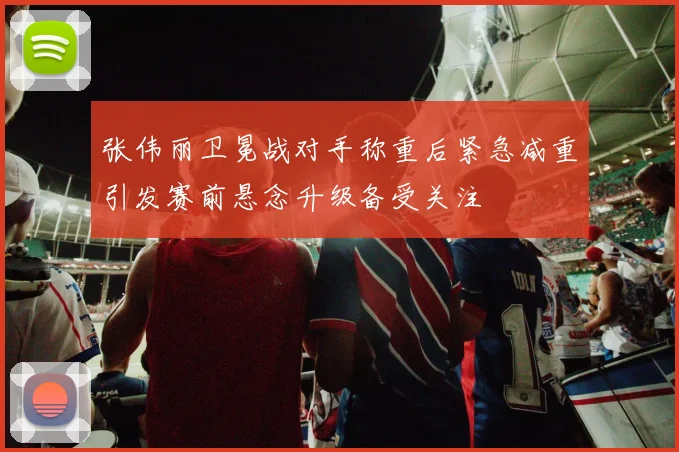 张伟丽卫冕战对手称重后紧急减重引发赛前悬念升级备受关注