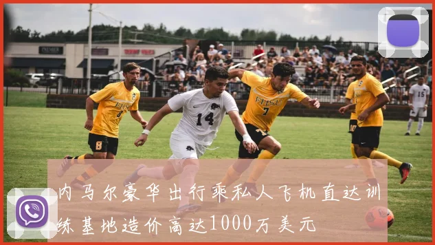 内马尔豪华出行乘私人飞机直达训练基地造价高达1000万美元