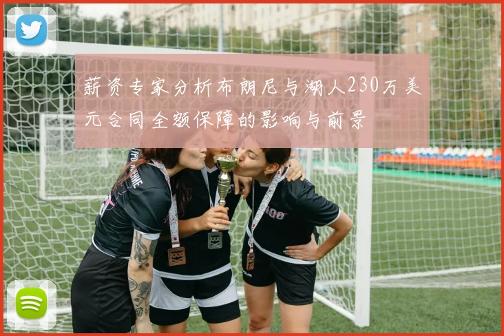 薪资专家分析布朗尼与湖人230万美元合同全额保障的影响与前景