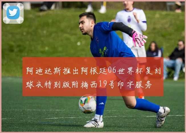阿迪达斯推出阿根廷06世界杯复刻球衣特别版附梅西19号印字服务