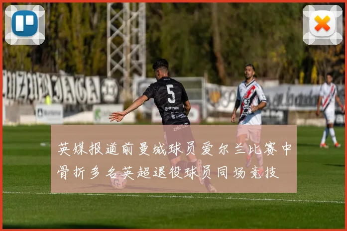 英媒报道前曼城球员爱尔兰比赛中骨折多名英超退役球员同场竞技