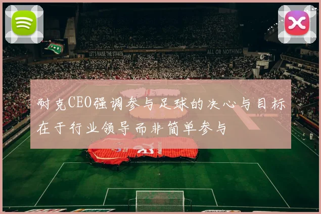 耐克CEO强调参与足球的决心与目标在于行业领导而非简单参与