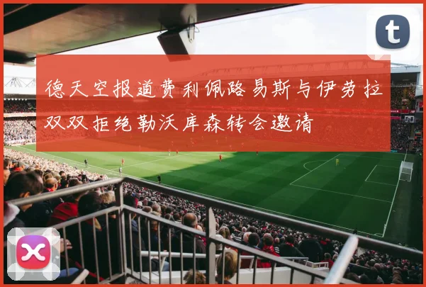 德天空报道费利佩路易斯与伊劳拉双双拒绝勒沃库森转会邀请