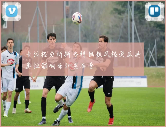 卡拉格分析斯洛特执教风格受瓜迪奥拉影响而非克洛普