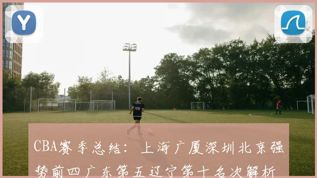 CBA赛季总结：上海广厦深圳北京强势前四广东第五辽宁第十名次解析
