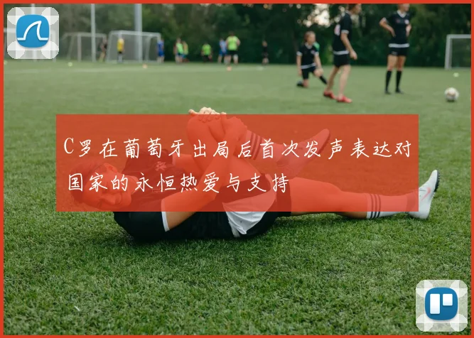 C罗在葡萄牙出局后首次发声表达对国家的永恒热爱与支持