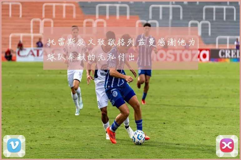 托雷斯发文致敬格列兹曼感谢他为球队奉献的无私付出