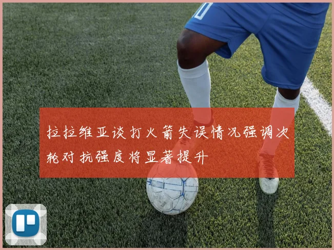 拉拉维亚谈打火箭失误情况强调次轮对抗强度将显著提升