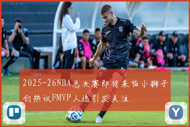 2025-26NBA总决赛即将来临小狮子们热议FMVP人选引发关注