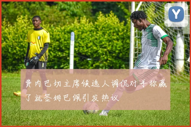 费内巴切主席候选人调侃对手称赢了就签姆巴佩引发热议