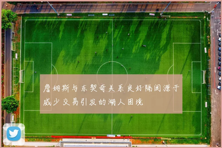 詹姆斯与东契奇关系良好隔阂源于威少交易引发的湖人困境