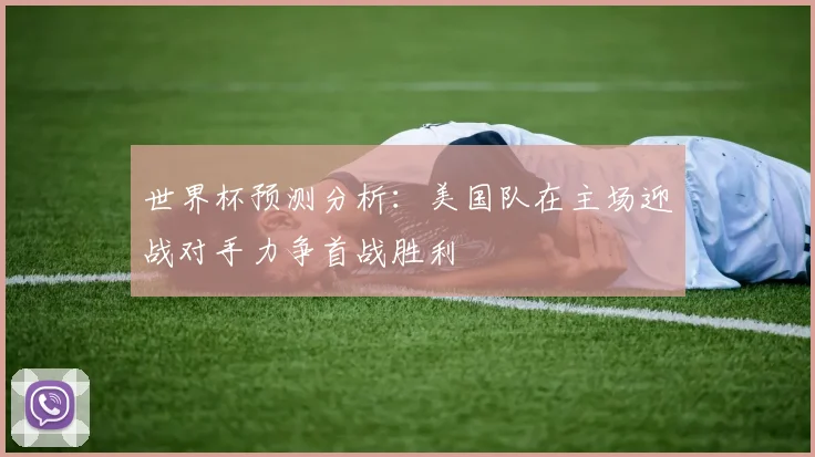 世界杯预测分析：美国队在主场迎战对手力争首战胜利