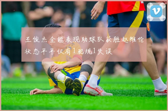 王俊杰全能表现助球队获胜赵维伦状态平平仅有1犯规1失误