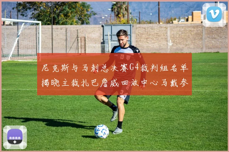 尼克斯与马刺总决赛G4裁判组名单揭晓主裁扎巴詹威回放中心马戴参与执法