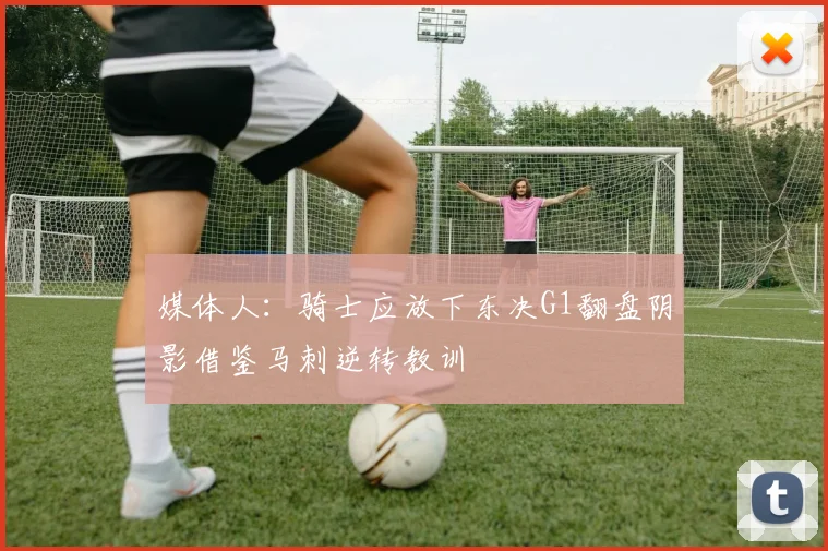 媒体人：骑士应放下东决G1翻盘阴影借鉴马刺逆转教训