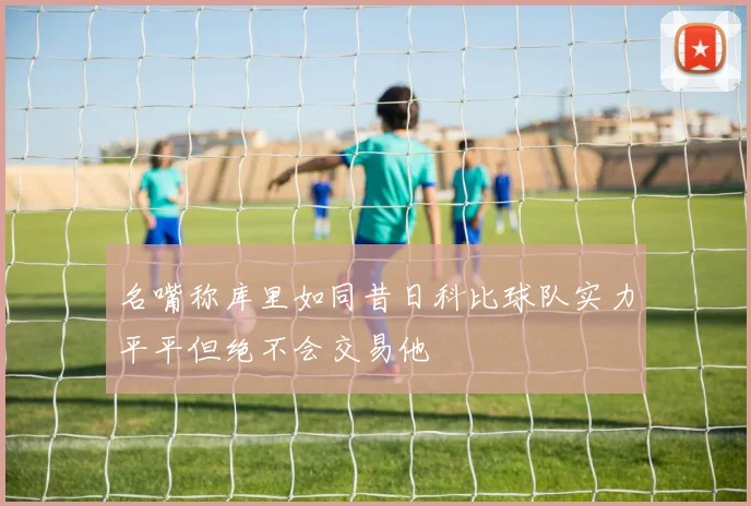 名嘴称库里如同昔日科比球队实力平平但绝不会交易他