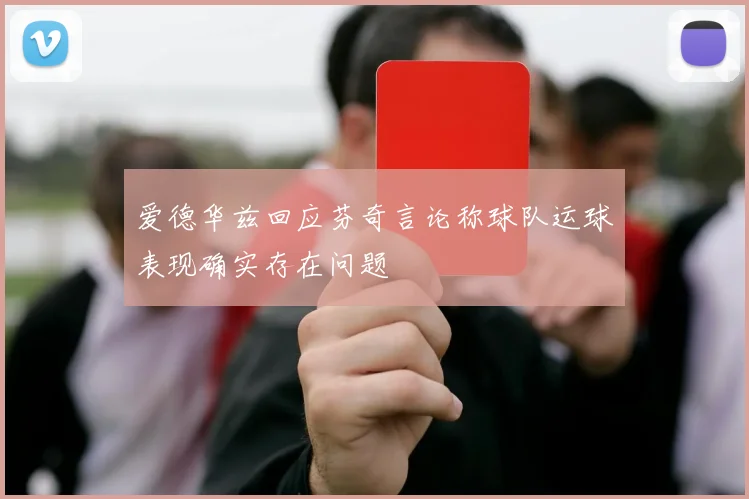 爱德华兹回应芬奇言论称球队运球表现确实存在问题
