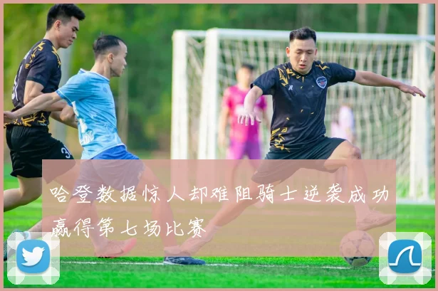 哈登数据惊人却难阻骑士逆袭成功赢得第七场比赛