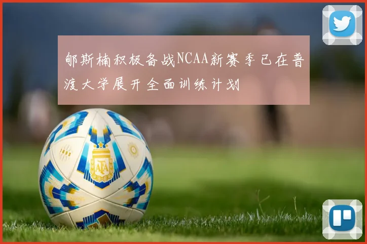 郇斯楠积极备战NCAA新赛季已在普渡大学展开全面训练计划