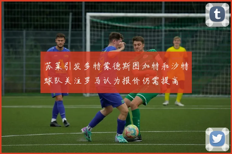 苏莱引发多特蒙德斯图加特和沙特球队关注罗马认为报价仍需提高
