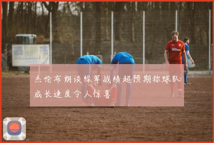 杰伦布朗谈绿军战绩超预期称球队成长速度令人惊喜