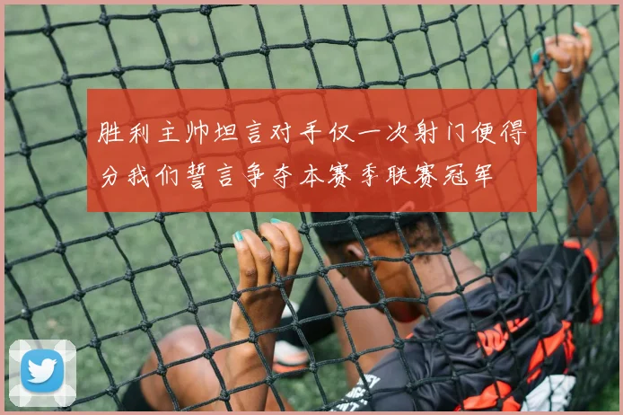 胜利主帅坦言对手仅一次射门便得分我们誓言争夺本赛季联赛冠军