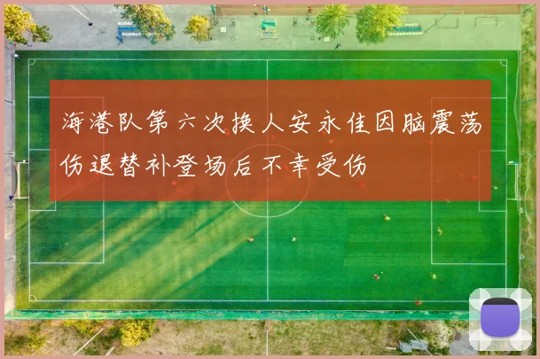 海港队第六次换人安永佳因脑震荡伤退替补登场后不幸受伤