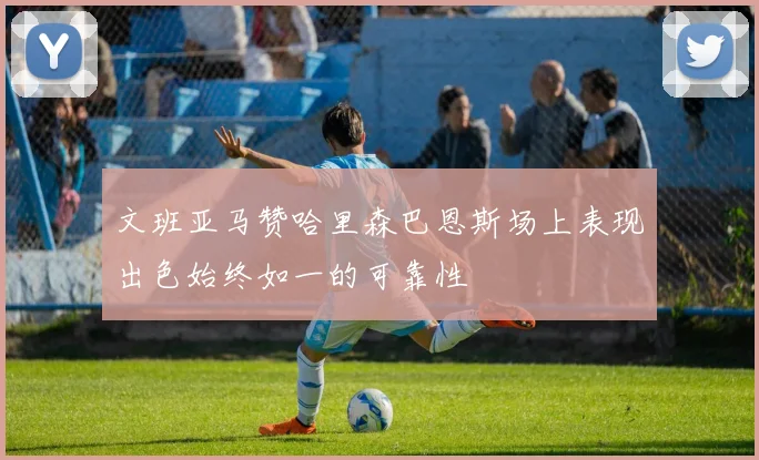 文班亚马赞哈里森巴恩斯场上表现出色始终如一的可靠性