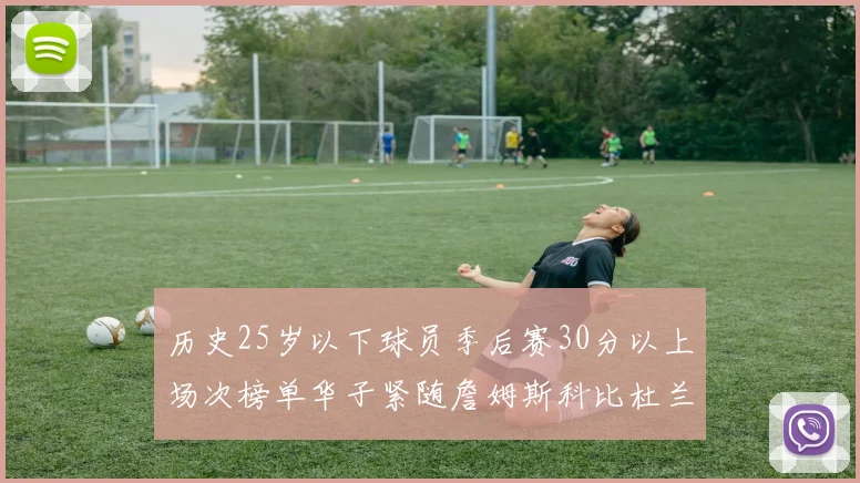 历史25岁以下球员季后赛30分以上场次榜单华子紧随詹姆斯科比杜兰特之后
